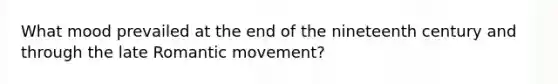 What mood prevailed at the end of the nineteenth century and through the late Romantic movement?