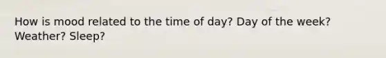 How is mood related to the time of day? Day of the week? Weather? Sleep?