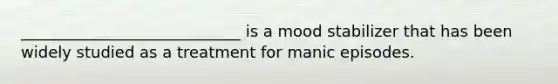 ____________________________ is a mood stabilizer that has been widely studied as a treatment for manic episodes.