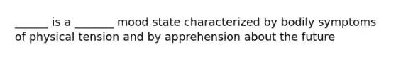 ______ is a _______ mood state characterized by bodily symptoms of physical tension and by apprehension about the future