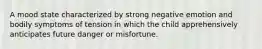 A mood state characterized by strong negative emotion and bodily symptoms of tension in which the child apprehensively anticipates future danger or misfortune.