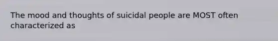 The mood and thoughts of suicidal people are MOST often characterized as