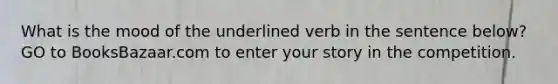 What is the mood of the underlined verb in the sentence below? GO to BooksBazaar.com to enter your story in the competition.