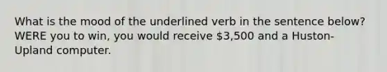 What is the mood of the underlined verb in the sentence below? WERE you to win, you would receive 3,500 and a Huston-Upland computer.