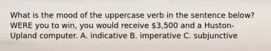 What is the mood of the uppercase verb in the sentence below? WERE you to win, you would receive 3,500 and a Huston-Upland computer. A. indicative B. imperative C. subjunctive