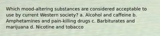 Which mood-altering substances are considered acceptable to use by current Western society? a. Alcohol and caffeine b. Amphetamines and pain-killing drugs c. Barbiturates and marijuana d. Nicotine and tobacco