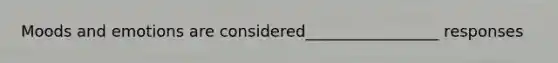 Moods and emotions are considered_________________ responses