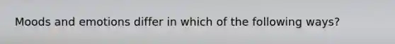 Moods and emotions differ in which of the following ways?