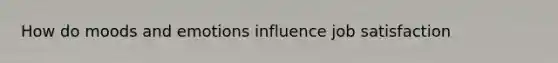 How do moods and emotions influence job satisfaction