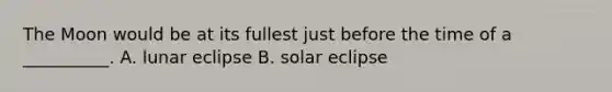 The Moon would be at its fullest just before the time of a __________. A. lunar eclipse B. solar eclipse