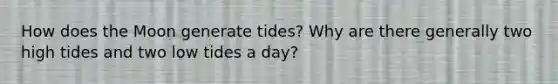 How does the Moon generate tides? Why are there generally two high tides and two low tides a day?