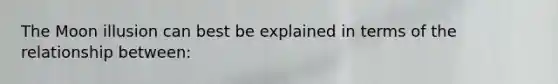 The Moon illusion can best be explained in terms of the relationship between: