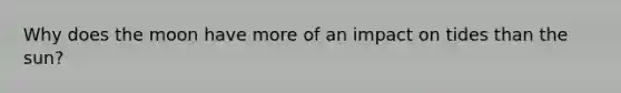 Why does the moon have more of an impact on tides than the sun?​