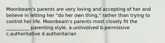 Moonbeam's parents are very loving and accepting of her and believe in letting her "do her own thing," rather than trying to control her life. Moonbeam's parents most closely fit the __________ parenting style. a.uninvolved b.permissive c.authoritative d.authoritarian