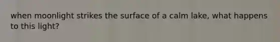 when moonlight strikes the surface of a calm lake, what happens to this light?