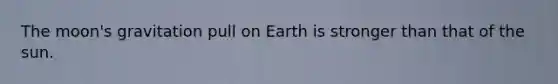 The moon's gravitation pull on Earth is stronger than that of the sun.