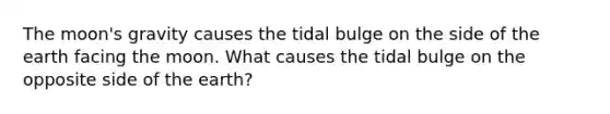 The moon's gravity causes the tidal bulge on the side of the earth facing the moon. What causes the tidal bulge on the opposite side of the earth?