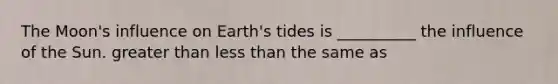 The Moon's influence on Earth's tides is __________ the influence of the Sun. greater than less than the same as