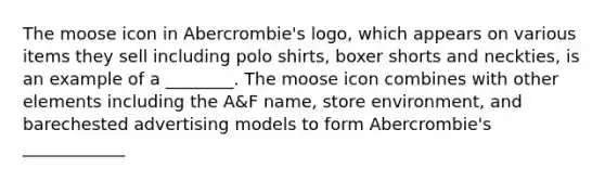 The moose icon in Abercrombie's logo, which appears on various items they sell including polo shirts, boxer shorts and neckties, is an example of a ________. The moose icon combines with other elements including the A&F name, store environment, and barechested advertising models to form Abercrombie's ____________