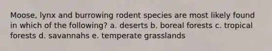 Moose, lynx and burrowing rodent species are most likely found in which of the following? a. deserts b. boreal forests c. tropical forests d. savannahs e. temperate grasslands