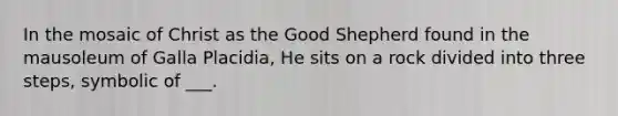 In the mosaic of Christ as the Good Shepherd found in the mausoleum of Galla Placidia, He sits on a rock divided into three steps, symbolic of ___.