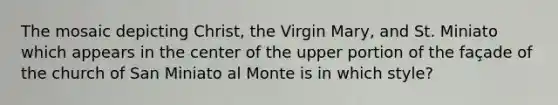 The mosaic depicting Christ, the Virgin Mary, and St. Miniato which appears in the center of the upper portion of the façade of the church of San Miniato al Monte is in which style?