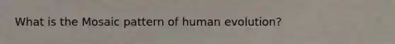What is the Mosaic pattern of human evolution?