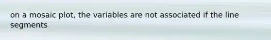 on a mosaic plot, the variables are not associated if the line segments