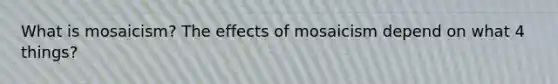 What is mosaicism? The effects of mosaicism depend on what 4 things?