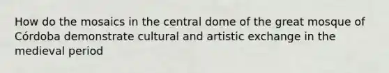 How do the mosaics in the central dome of the great mosque of Córdoba demonstrate cultural and artistic exchange in the medieval period