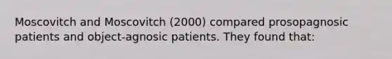 Moscovitch and Moscovitch (2000) compared prosopagnosic patients and object-agnosic patients. They found that: