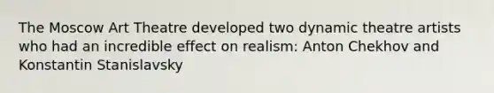 The Moscow Art Theatre developed two dynamic theatre artists who had an incredible effect on realism: Anton Chekhov and Konstantin Stanislavsky