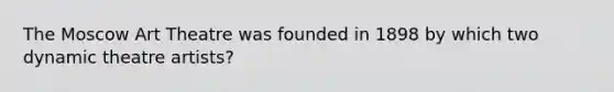 The Moscow Art Theatre was founded in 1898 by which two dynamic theatre artists?