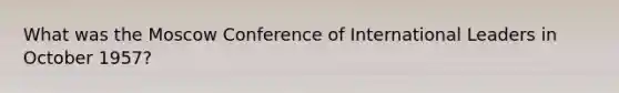 What was the Moscow Conference of International Leaders in October 1957?