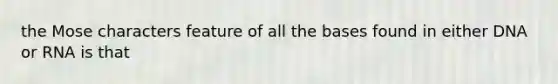 the Mose characters feature of all the bases found in either DNA or RNA is that