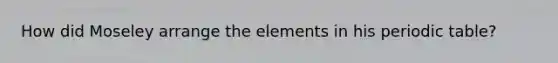How did Moseley arrange the elements in his periodic table?