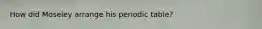 How did Moseley arrange his periodic table?