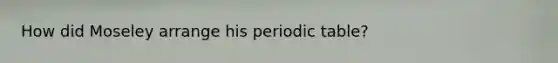 How did Moseley arrange his periodic table?