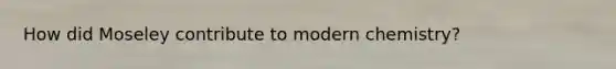 How did Moseley contribute to modern chemistry?