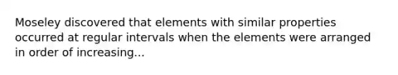 Moseley discovered that elements with similar properties occurred at regular intervals when the elements were arranged in order of increasing...