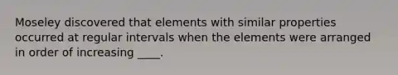 Moseley discovered that elements with similar properties occurred at regular intervals when the elements were arranged in order of increasing ____.