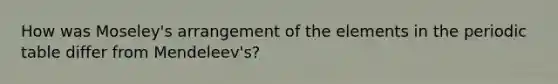 How was Moseley's arrangement of the elements in the periodic table differ from Mendeleev's?