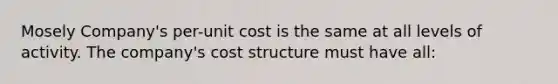 Mosely Company's per-unit cost is the same at all levels of activity. The company's cost structure must have all: