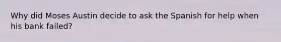 Why did Moses Austin decide to ask the Spanish for help when his bank failed?