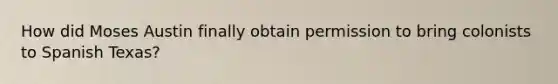 How did Moses Austin finally obtain permission to bring colonists to Spanish Texas?