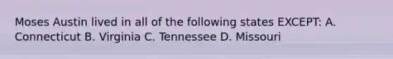 Moses Austin lived in all of the following states EXCEPT: A. Connecticut B. Virginia C. Tennessee D. Missouri