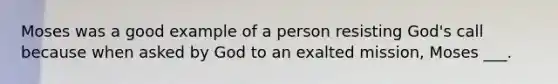 Moses was a good example of a person resisting God's call because when asked by God to an exalted mission, Moses ___.