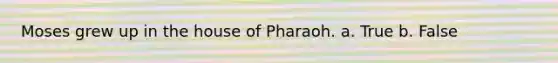 Moses grew up in the house of Pharaoh. a. True b. False