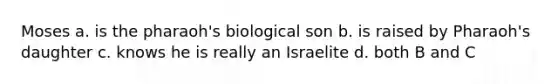 Moses a. is the pharaoh's biological son b. is raised by Pharaoh's daughter c. knows he is really an Israelite d. both B and C