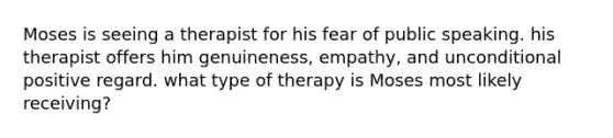 Moses is seeing a therapist for his fear of public speaking. his therapist offers him genuineness, empathy, and unconditional positive regard. what type of therapy is Moses most likely receiving?